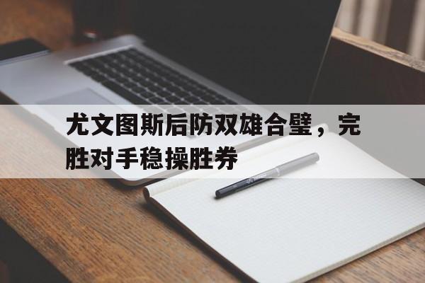 包含尤文图斯后防双雄合璧，完胜对手稳操胜券的词条