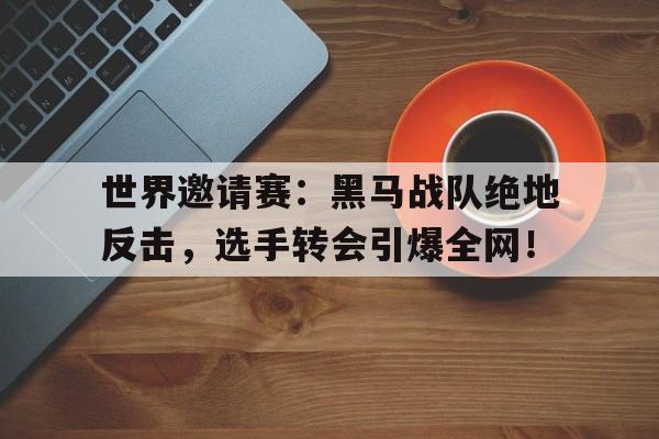 世界邀请赛：黑马战队绝地反击，选手转会引爆全网！