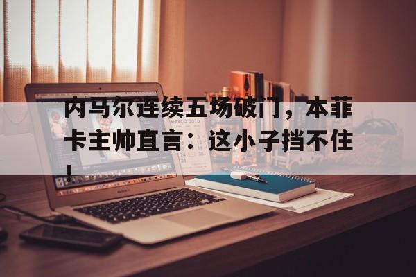 内马尔连续五场破门，本菲卡主帅直言：这小子挡不住！