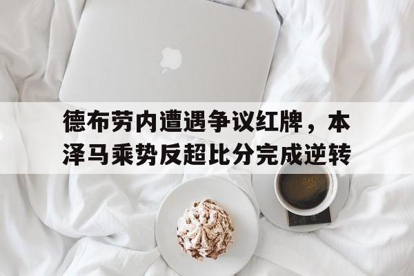 德布劳内遭遇争议红牌，本泽马乘势反超比分完成逆转